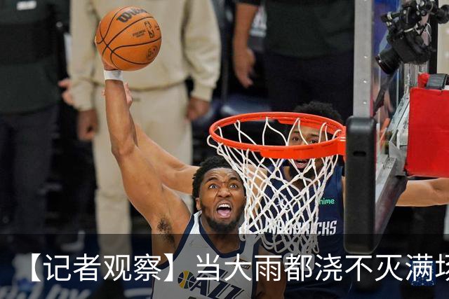 【记者观察】当大雨都浇不灭满场观众的热情，村BA就不仅仅只是一场篮球比赛