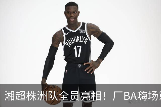 湘超株洲队全员亮相！厂BA嗨场重磅归来！
