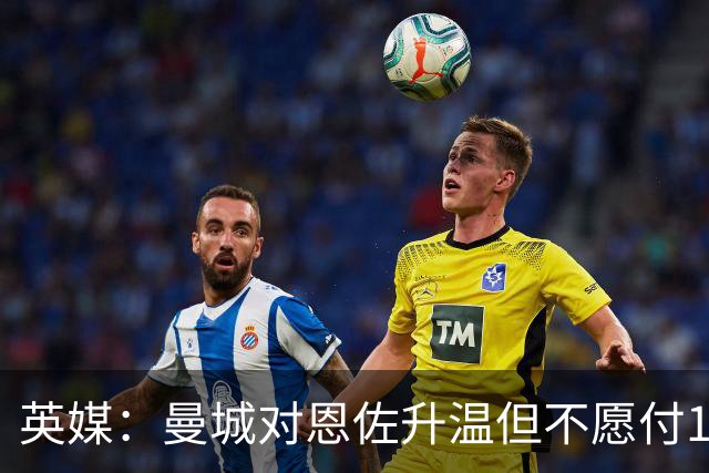 英媒：曼城对恩佐升温但不愿付1.2亿欧，切尔西尚未收到任何报价